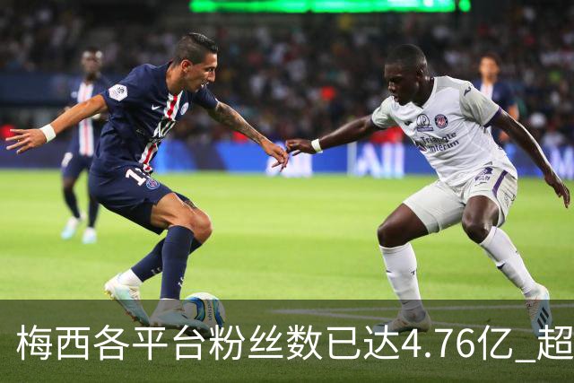 梅西各平台粉丝数已达4.76亿 超过南美人口总和